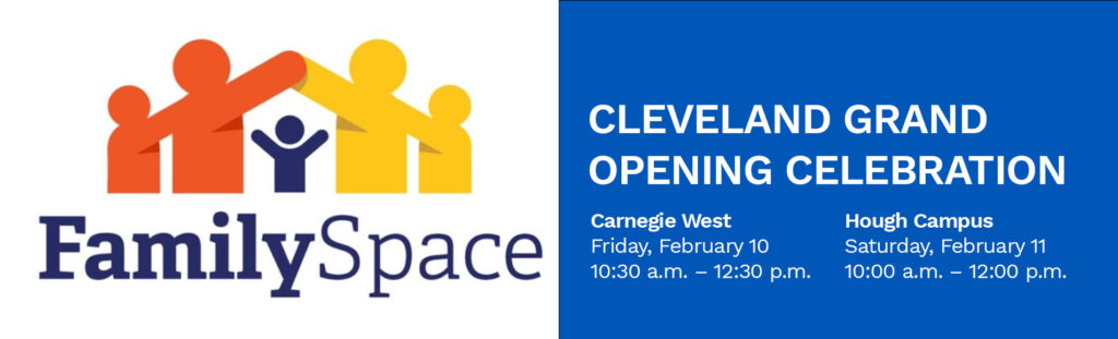 Cleveland Grand
Opening Celebration. Carnegie West
Friday, February 10
10:30 a.m. – 12:30 p.m. Hough Campus
Saturday, February 11
10:00 a.m. – 12:00 p.m.