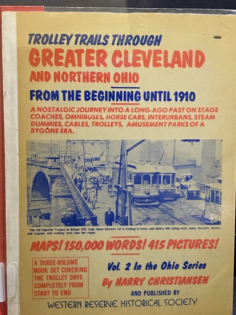 Reads: Trolley Trails Through Greater Cleveland and Northern Ohio
From the Beginning until 1910
A Nostalgic Journey into a long-ago past on stage coaches, omnibuses, horse cars, interurbans, steam dummies, cables, Trolleys, Amusement Parks of a Bygone era.

Maps! 150,000 Words! 415 Pictures!

